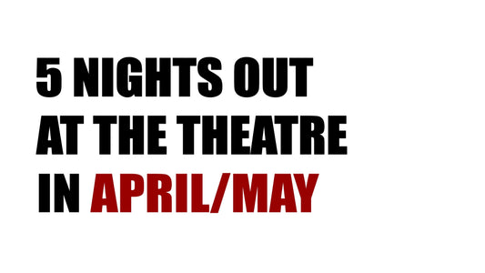 5 nights out at the theatre (April/May)