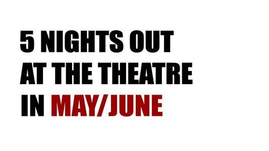 5 nights out at the theatre (May/June)